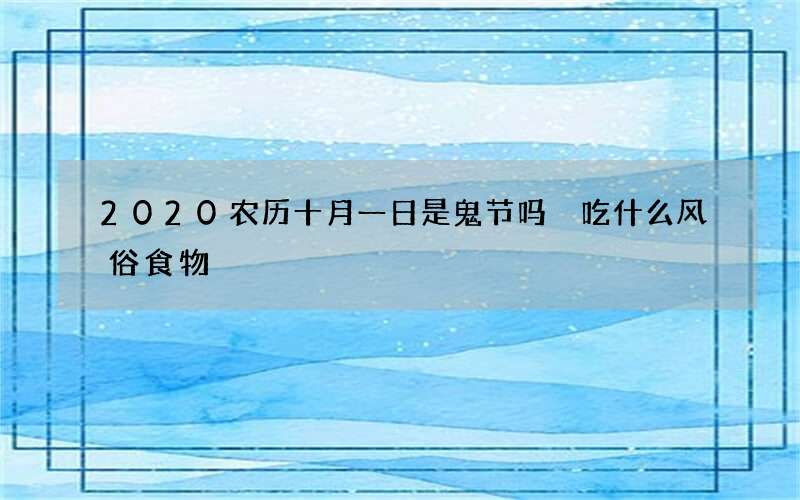 2020农历十月一日是鬼节吗 吃什么风俗食物